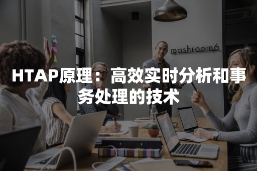 HTAP原理：高效实时分析和事务处理的技术