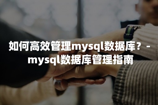 如何高效管理mysql数据库？- mysql数据库管理指南