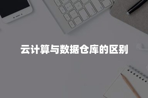 云计算与数据仓库的区别