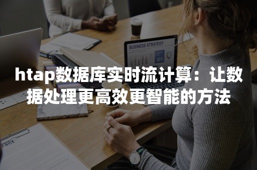 htap数据库实时流计算：让数据处理更高效更智能的方法