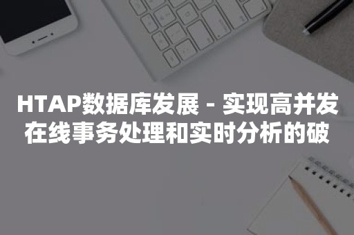 HTAP数据库发展 - 实现高并发在线事务处理和实时分析的破局之路