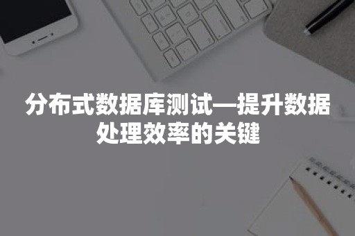 分布式数据库测试—提升数据处理效率的关键