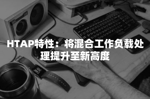 HTAP特性：将混合工作负载处理提升至新高度