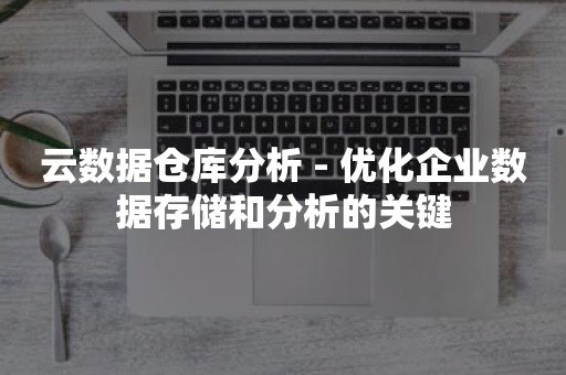 云数据仓库分析 - 优化企业数据存储和分析的关键