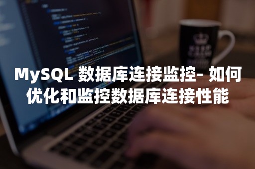 MySQL 数据库连接监控- 如何优化和监控数据库连接性能