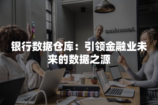 银行数据仓库：引领金融业未来的数据之源