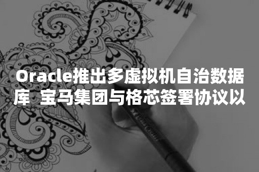 Oracle推出多虚拟机自治数据库  宝马集团与格芯签署协议以确保供应