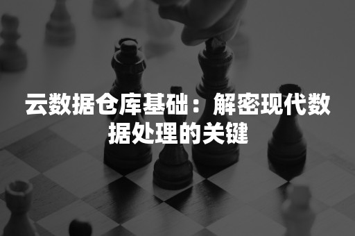 云数据仓库基础：解密现代数据处理的关键