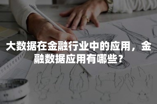 大数据在金融行业中的应用，金融数据应用有哪些？