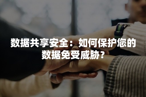 数据共享安全：如何保护您的数据免受威胁？