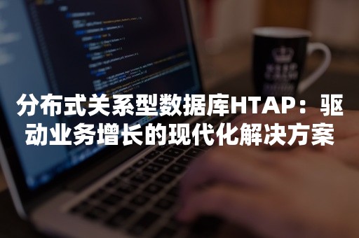 分布式关系型数据库HTAP：驱动业务增长的现代化解决方案