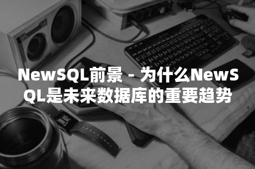 NewSQL前景 - 为什么NewSQL是未来数据库的重要趋势