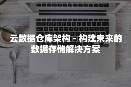 云数据仓库架构 - 构建未来的数据存储解决方案