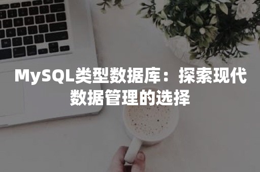 MySQL类型数据库：探索现代数据管理的选择