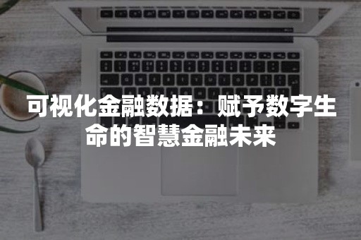 可视化金融数据：赋予数字生命的智慧金融未来