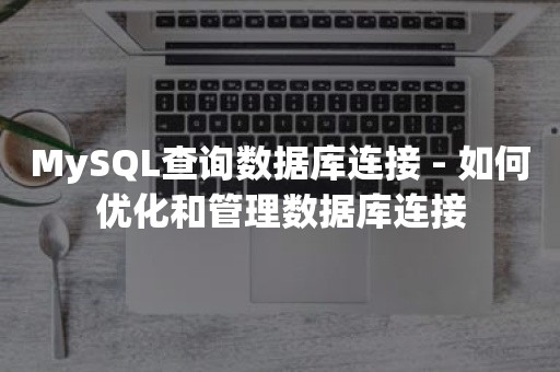 MySQL查询数据库连接 - 如何优化和管理数据库连接