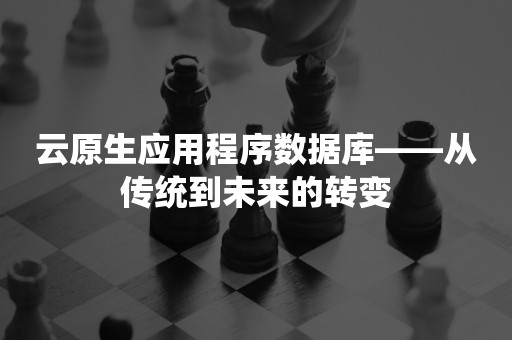 云原生应用程序数据库——从传统到未来的转变