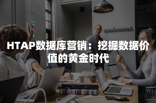 HTAP数据库营销：挖掘数据价值的黄金时代