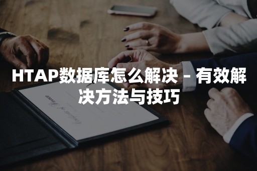 HTAP数据库怎么解决 – 有效解决方法与技巧