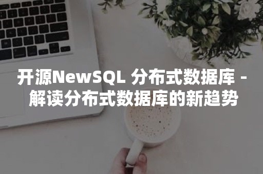 开源NewSQL 分布式数据库 - 解读分布式数据库的新趋势