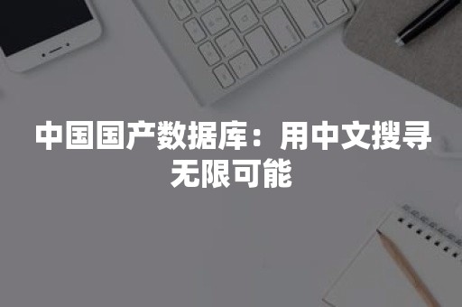 中国国产数据库：用中文搜寻无限可能