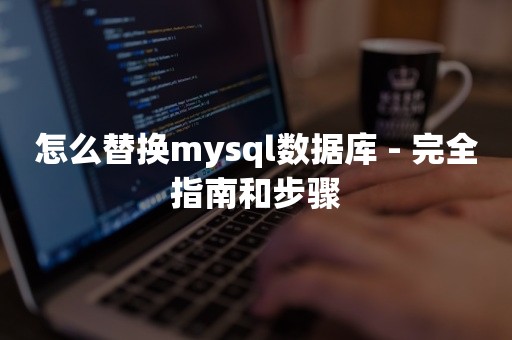 怎么替换mysql数据库 - 完全指南和步骤