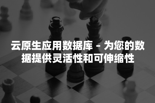 云原生应用数据库 – 为您的数据提供灵活性和可伸缩性