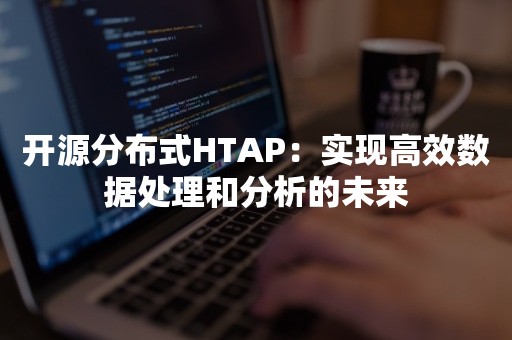 开源分布式HTAP：实现高效数据处理和分析的未来