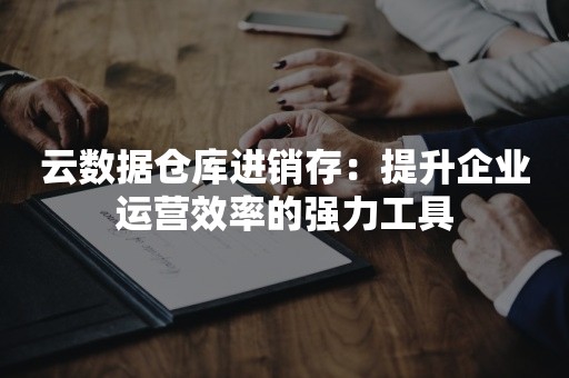 云数据仓库进销存：提升企业运营效率的强力工具

