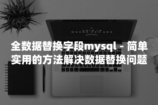 全数据替换字段mysql - 简单实用的方法解决数据替换问题