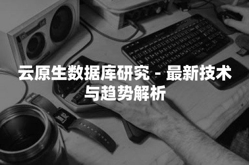 云原生分布式数据库云原生数据库研究 - 最新技术与趋势解析