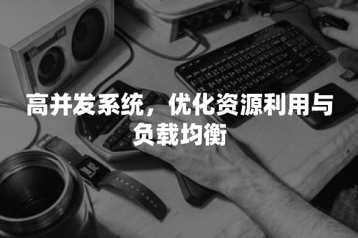 高并发系统，优化资源利用与负载均衡