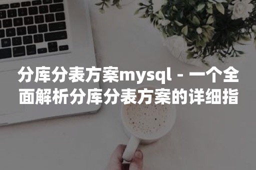 分库分表方案mysql - 一个全面解析分库分表方案的详细指南