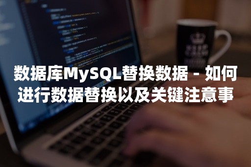 数据库MySQL替换数据 - 如何进行数据替换以及关键注意事项