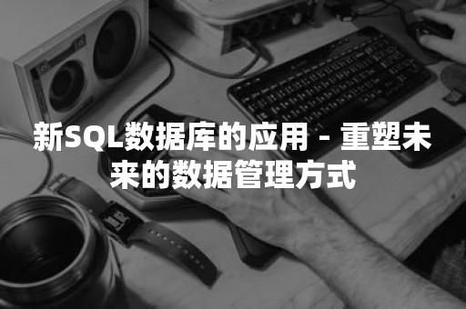 新SQL数据库的应用 - 重塑未来的数据管理方式