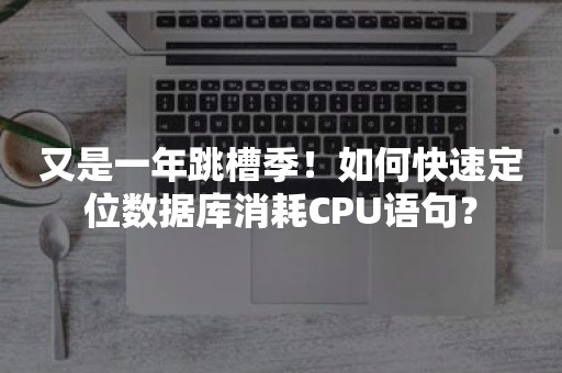 又是一年跳槽季！如何快速定位数据库消耗CPU语句？