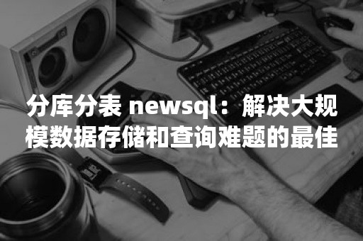 分库分表 newsql：解决大规模数据存储和查询难题的最佳方案 