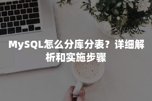 MySQL怎么分库分表？详细解析和实施步骤