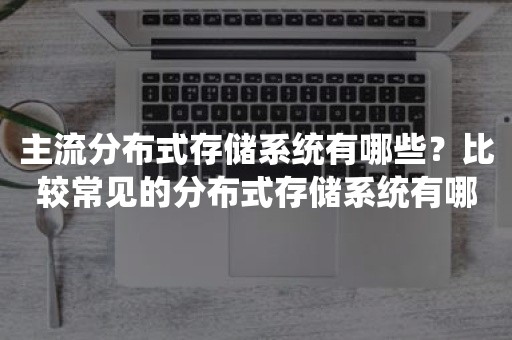 主流分布式存储系统有哪些？比较常见的分布式存储系统有哪些？