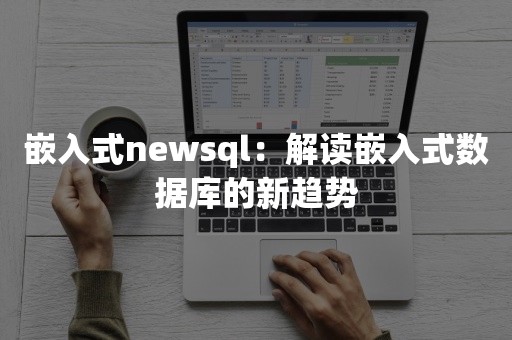 嵌入式newsql：解读嵌入式数据库的新趋势
