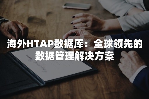 海外HTAP数据库：全球领先的数据管理解决方案