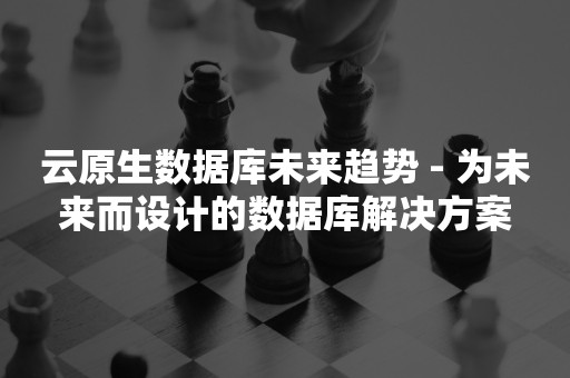 云原生分布式数据库云原生数据库未来趋势 - 为未来而设计的数据库解决方案