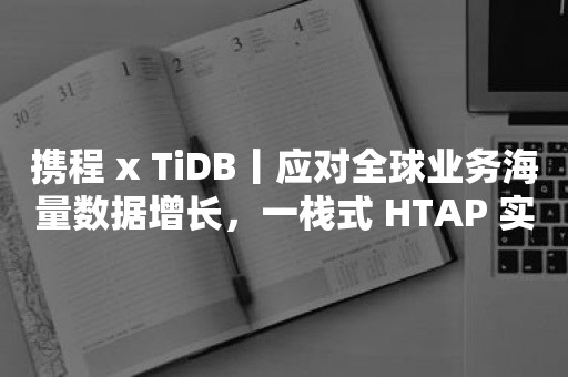 携程 x TiDB丨应对全球业务海量数据增长，一栈式 HTAP 实现架构革新