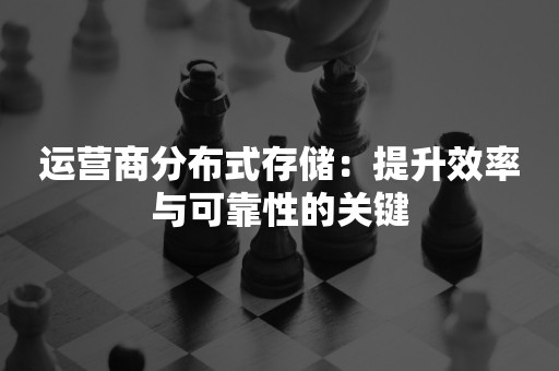 运营商分布式存储：提升效率与可靠性的关键