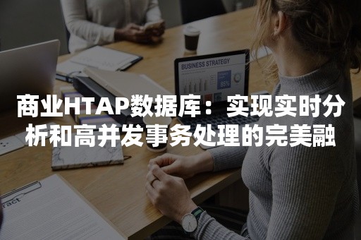 商业HTAP数据库：实现实时分析和高并发事务处理的完美融合