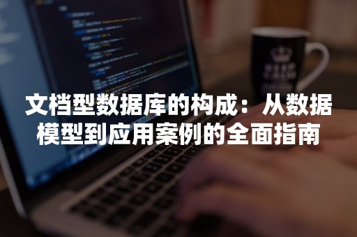 文档型数据库的构成：从数据模型到应用案例的全面指南