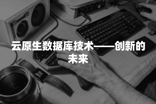 云原生数据库技术——创新的未来