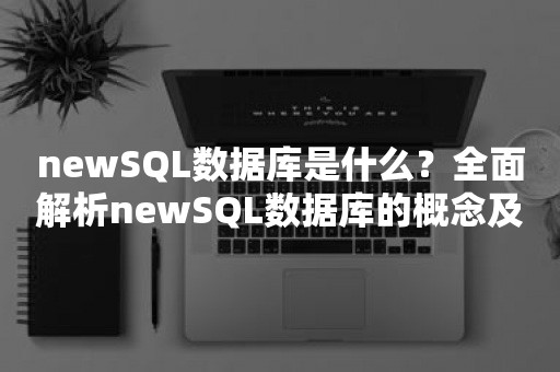 newSQL数据库是什么？全面解析newSQL数据库的概念及其重要性