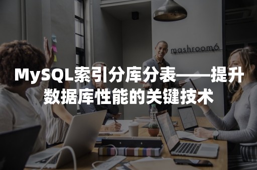 MySQL索引分库分表——提升数据库性能的关键技术