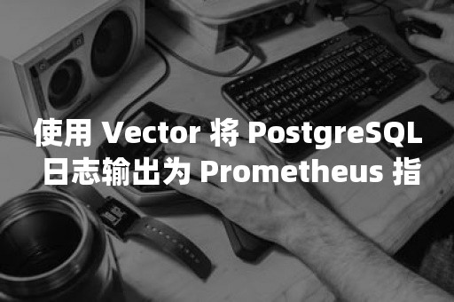 使用 Vector 将 *** 日志输出为 Prometheus 指标